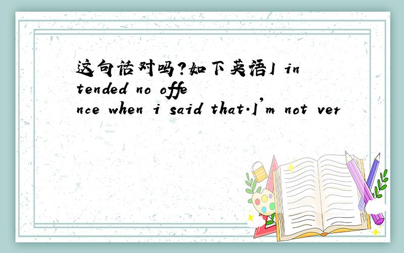 这句话对吗?如下英语I intended no offence when i said that.I'm not ver