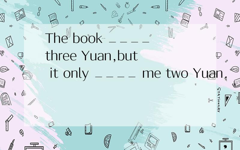 The book ____ three Yuan,but it only ____ me two Yuan.