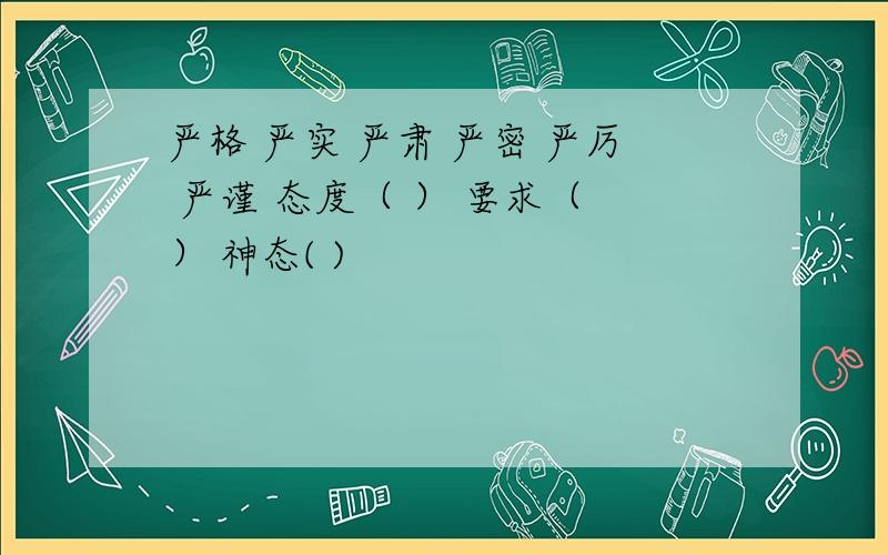 严格 严实 严肃 严密 严厉 严谨 态度（ ） 要求（ ） 神态( )