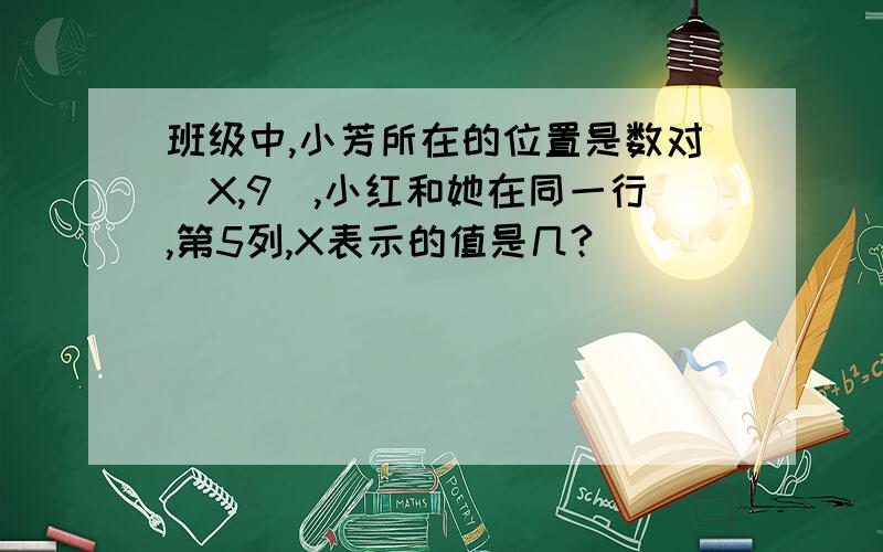 班级中,小芳所在的位置是数对（X,9),小红和她在同一行,第5列,X表示的值是几?