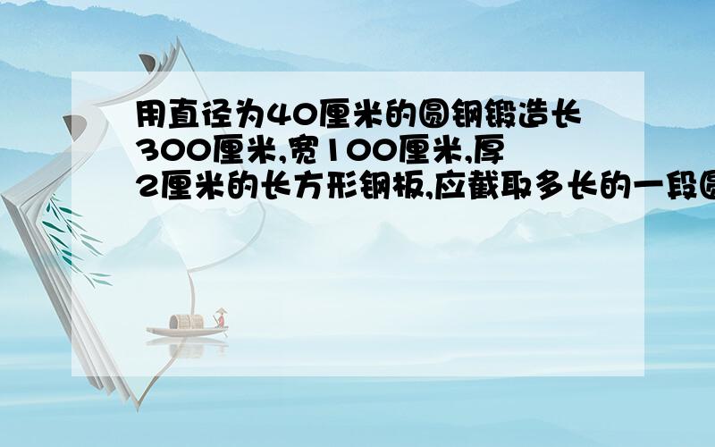 用直径为40厘米的圆钢锻造长300厘米,宽100厘米,厚2厘米的长方形钢板,应截取多长的一段圆钢?(保留1位小数)