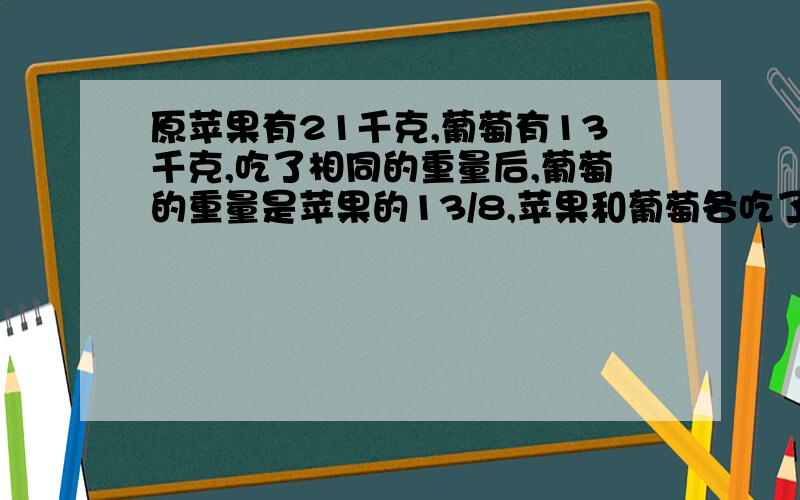 原苹果有21千克,葡萄有13千克,吃了相同的重量后,葡萄的重量是苹果的13/8,苹果和葡萄各吃了多少千克多