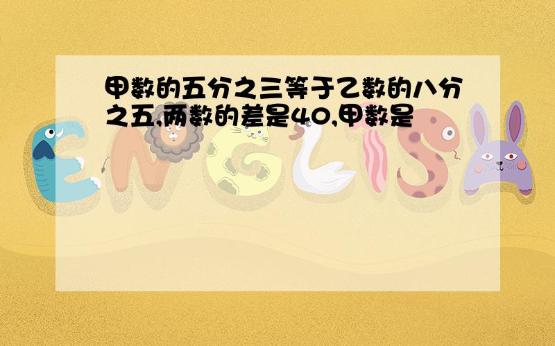 甲数的五分之三等于乙数的八分之五,两数的差是40,甲数是