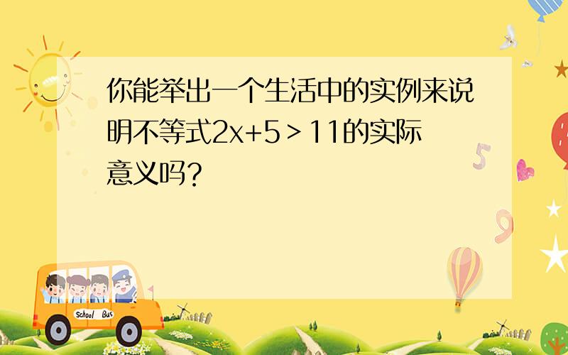 你能举出一个生活中的实例来说明不等式2x+5＞11的实际意义吗？