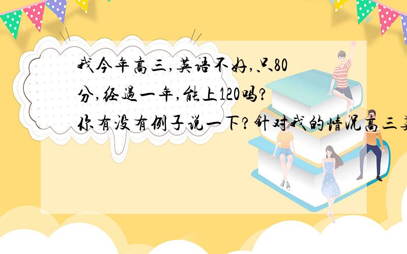 我今年高三,英语不好,只80分,经过一年,能上120吗?你有没有例子说一下?针对我的情况高三英语应如何?