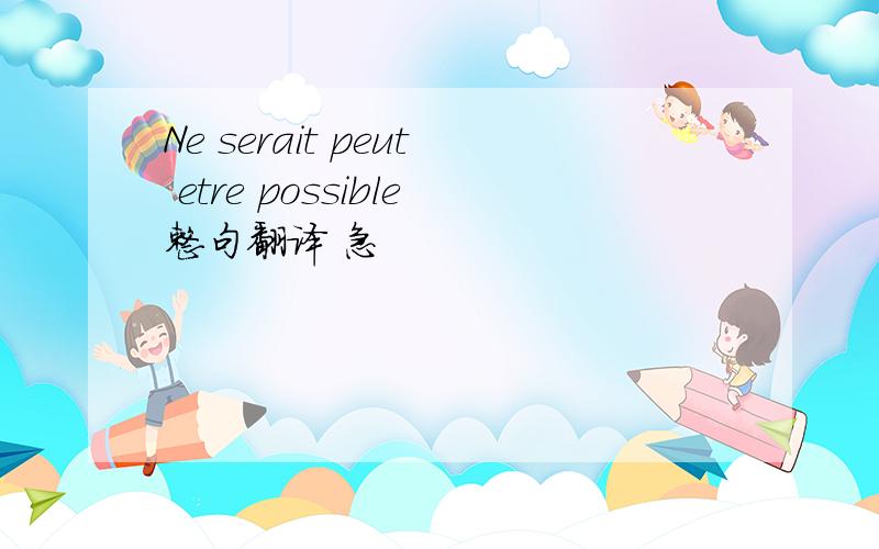 Ne serait peut etre possible整句翻译 急