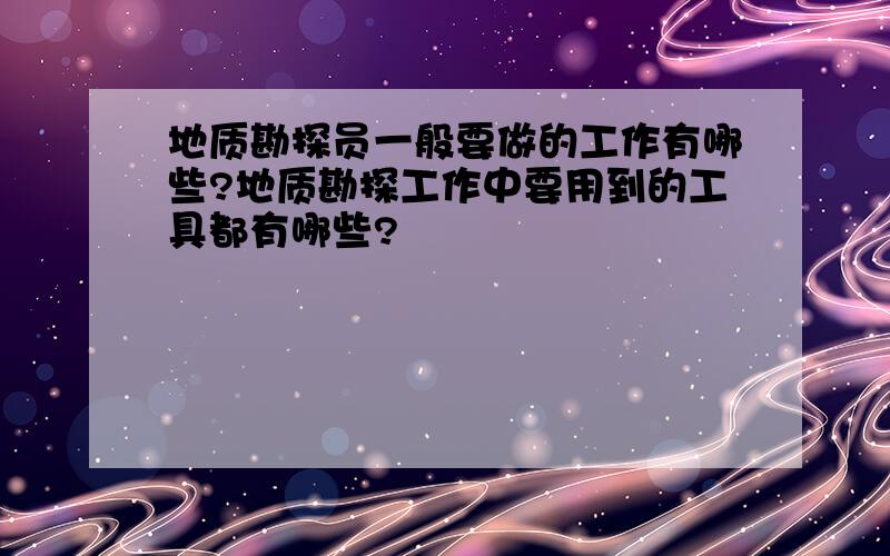 地质勘探员一般要做的工作有哪些?地质勘探工作中要用到的工具都有哪些?