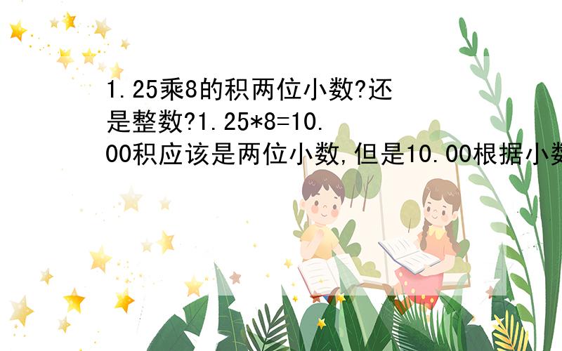 1.25乘8的积两位小数?还是整数?1.25*8=10.00积应该是两位小数,但是10.00根据小数的基本性质可以简化为