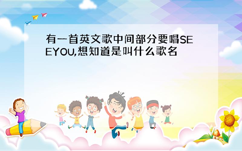 有一首英文歌中间部分要唱SEEYOU,想知道是叫什么歌名