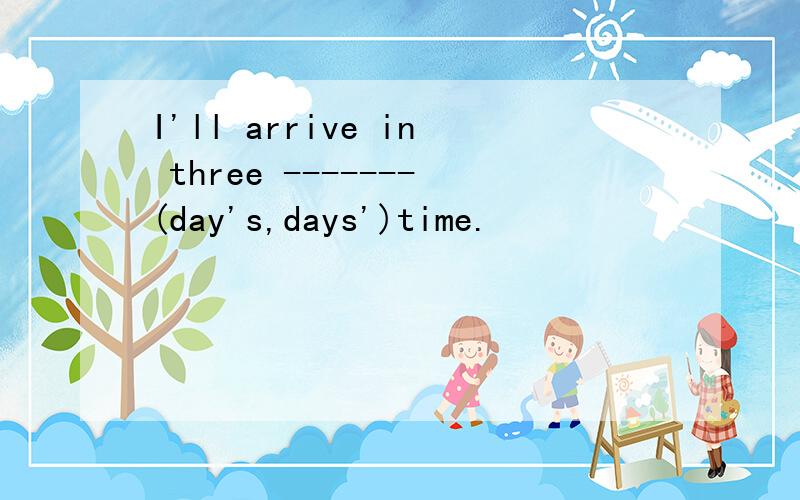 I'll arrive in three -------(day's,days')time.