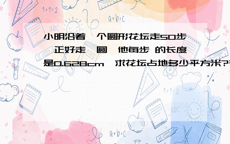 小明沿着—个圆形花坛走50步,正好走一圆,他每步 的长度是0.628cm,求花坛占地多少平方米?在花 坛的外面围绕着—条