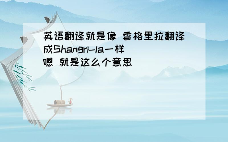 英语翻译就是像 香格里拉翻译成Shangri-la一样 嗯 就是这么个意思