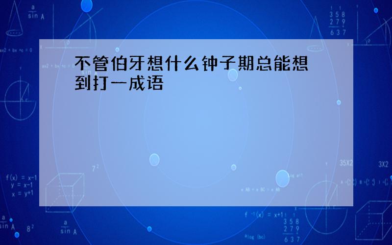 不管伯牙想什么钟子期总能想 到打一成语