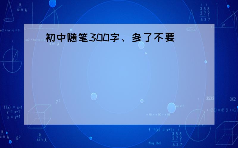 初中随笔300字、多了不要