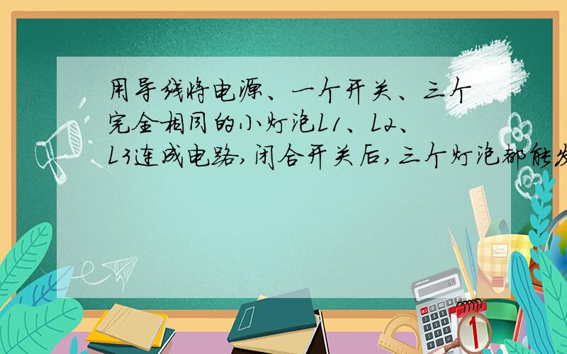 用导线将电源、一个开关、三个完全相同的小灯泡L1、L2、L3连成电路,闭合开关后,三个灯泡都能发光,突然小灯泡L1烧坏,