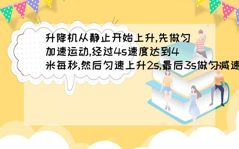 升降机从静止开始上升,先做匀加速运动,经过4s速度达到4米每秒,然后匀速上升2s,最后3s做匀减速运动,恰