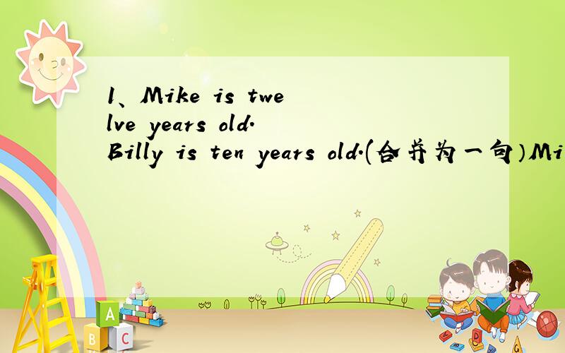 1、 Mike is twelve years old.Billy is ten years old.(合并为一句）Mi