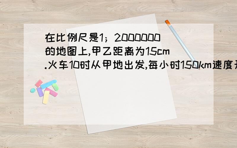 在比例尺是1；2000000的地图上,甲乙距离为15cm.火车10时从甲地出发,每小时150km速度开往乙地,何时到达