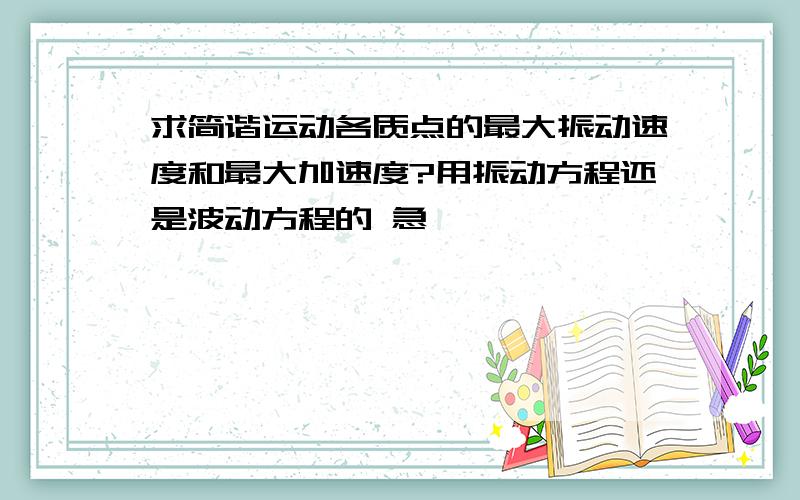 求简谐运动各质点的最大振动速度和最大加速度?用振动方程还是波动方程的 急