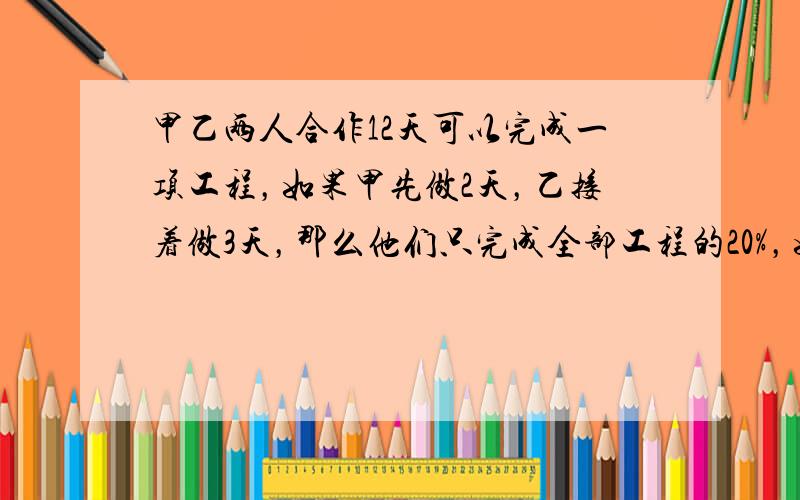 甲乙两人合作12天可以完成一项工程，如果甲先做2天，乙接着做3天，那么他们只完成全部工程的20%，如果甲乙分别单独做这项