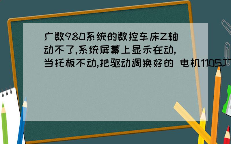 广数980系统的数控车床Z轴动不了,系统屏幕上显示在动,当托板不动,把驱动调换好的 电机110SJT-M060E-A2