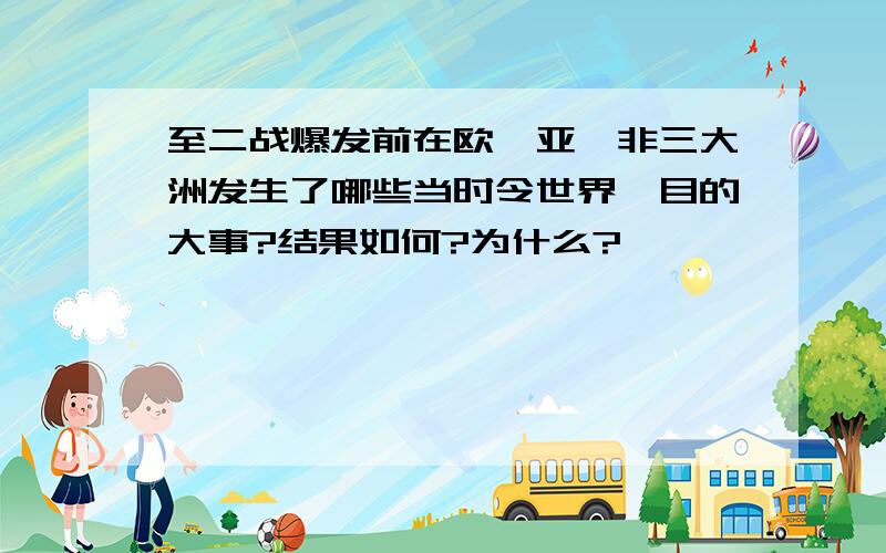 至二战爆发前在欧,亚,非三大洲发生了哪些当时令世界瞩目的大事?结果如何?为什么?