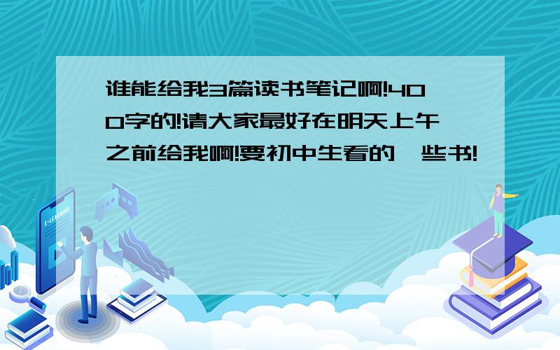 谁能给我3篇读书笔记啊!400字的!请大家最好在明天上午之前给我啊!要初中生看的一些书!