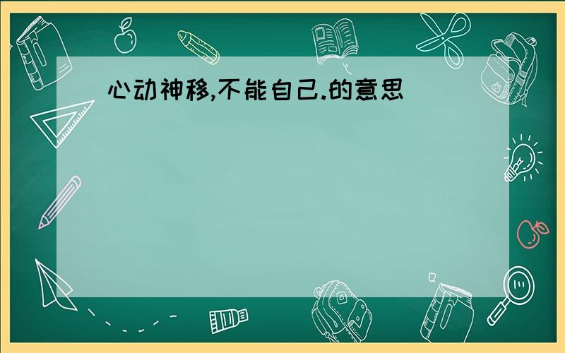 心动神移,不能自己.的意思