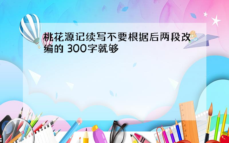 桃花源记续写不要根据后两段改编的 300字就够