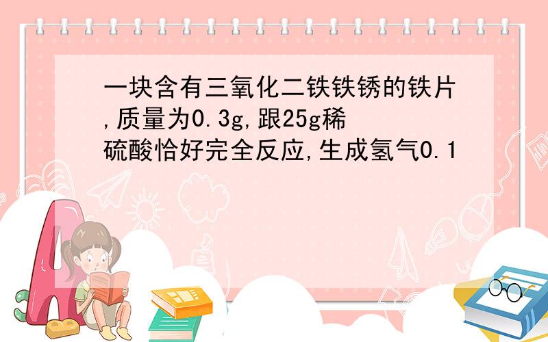 一块含有三氧化二铁铁锈的铁片,质量为0.3g,跟25g稀硫酸恰好完全反应,生成氢气0.1