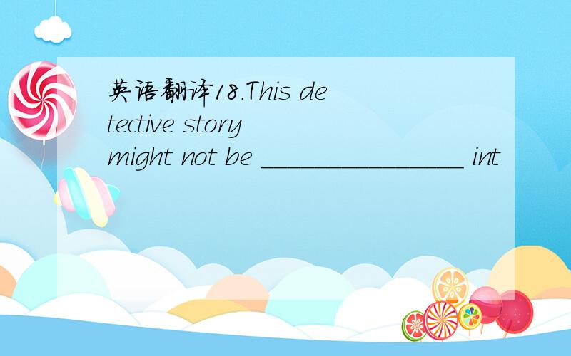 英语翻译18．This detective story might not be _______________ int