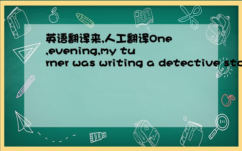 英语翻译来,人工翻译One ,evening,my turner was writing a detective sto