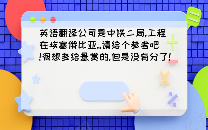 英语翻译公司是中铁二局,工程在埃塞俄比亚..请给个参考吧!很想多给悬赏的,但是没有分了!