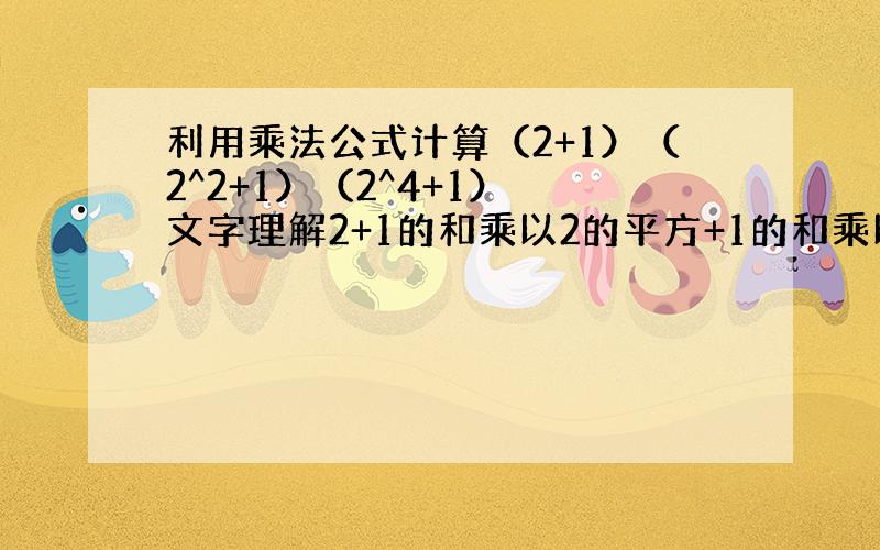 利用乘法公式计算（2+1）（2^2+1）（2^4+1） 文字理解2+1的和乘以2的平方+1的和乘以2的四次方加1的和的积