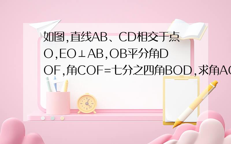 如图,直线AB、CD相交于点O,EO⊥AB,OB平分角DOF,角COF=七分之四角BOD,求角AOC、角DOE、角COE