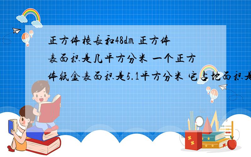 正方体棱长和48dm 正方体表面积是几平方分米 一个正方体纸盒表面积是5.1平方分米 它占地面积是几平方分米