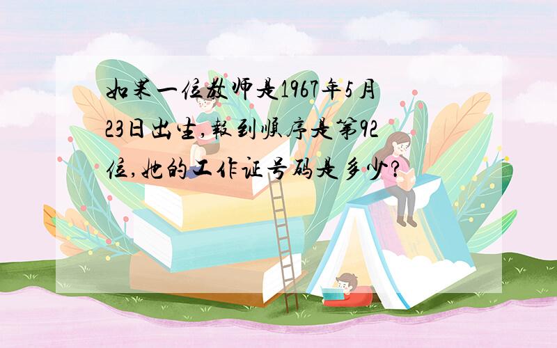 如果一位教师是1967年5月23日出生,报到顺序是第92位,她的工作证号码是多少?