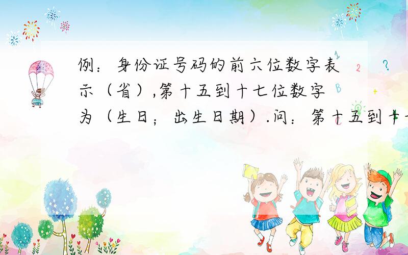 例：身份证号码的前六位数字表示（省）,第十五到十七位数字为（生日；出生日期）.问：第十五到十七位