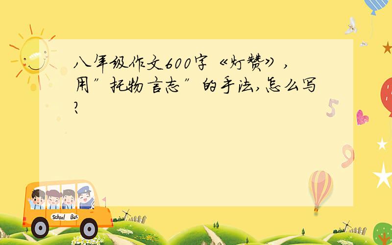 八年级作文600字《灯赞》,用”托物言志”的手法,怎么写?