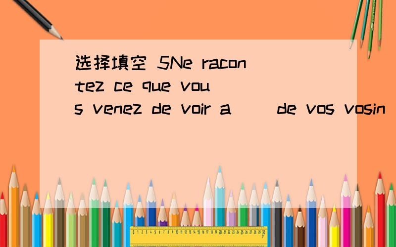 选择填空 5Ne racontez ce que vous venez de voir a ()de vos vosin