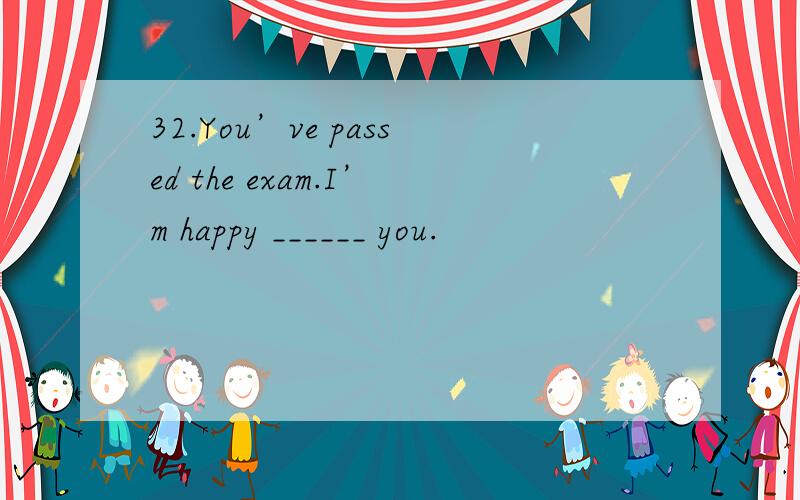 32.You’ve passed the exam.I’m happy ______ you.