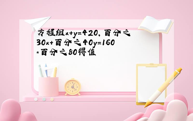 方程组x+y=420,百分之30x+百分之40y=160*百分之80得值