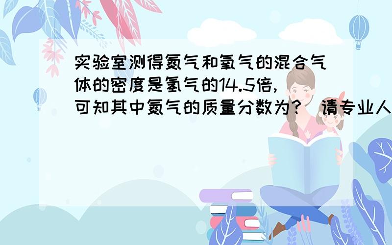 实验室测得氮气和氧气的混合气体的密度是氢气的14.5倍,可知其中氮气的质量分数为?[请专业人士回答正确的答案]