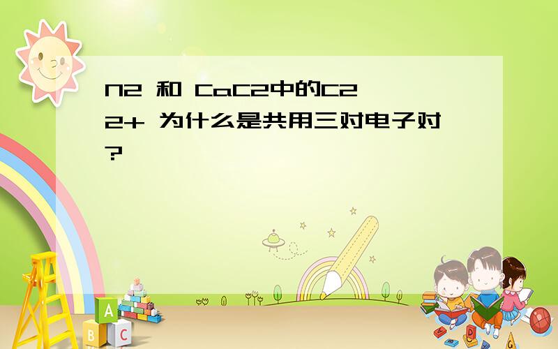 N2 和 CaC2中的C2 2+ 为什么是共用三对电子对?