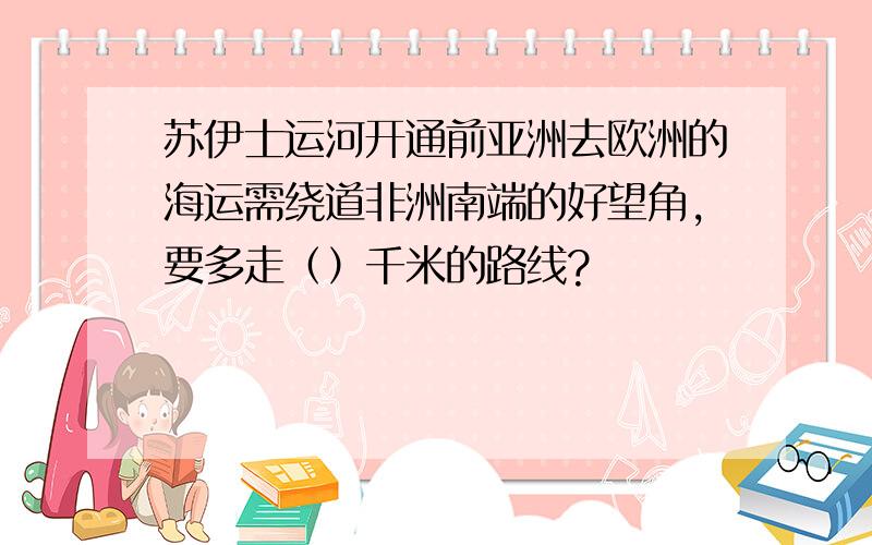 苏伊士运河开通前亚洲去欧洲的海运需绕道非洲南端的好望角,要多走（）千米的路线?