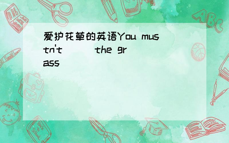 爱护花草的英语You mustn't_ _ the grass