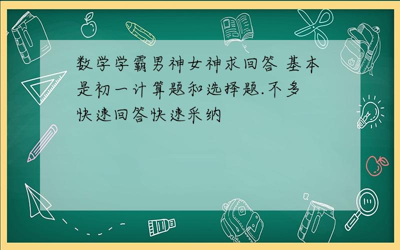 数学学霸男神女神求回答 基本是初一计算题和选择题.不多 快速回答快速采纳