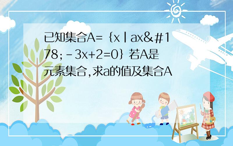 已知集合A=｛x|ax²-3x+2=0｝若A是元素集合,求a的值及集合A