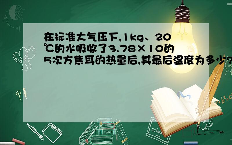 在标准大气压下,1kg、20℃的水吸收了3.78×10的5次方焦耳的热量后,其最后温度为多少? (要详细的过程)