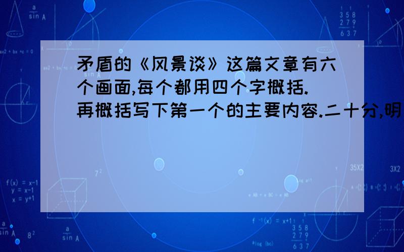 矛盾的《风景谈》这篇文章有六个画面,每个都用四个字概括.再概括写下第一个的主要内容.二十分,明天要,